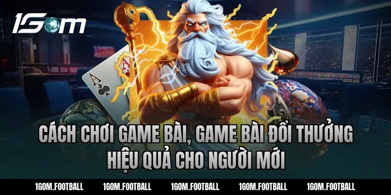 Cách chơi Game bài, Game bài đổi thưởng hiệu quả cho người mới