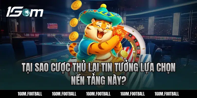 Tại sao cược thủ lại tin tưởng lựa chọn nền tảng này?