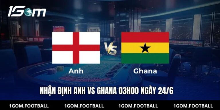 Nhận định Anh vs Ghana (03h00 ngày 24/6): “Sư tử” gầm vang, giải mã Ngôi sao đen cùng 1Gom
