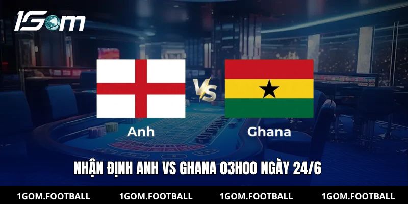 Nhận định Anh vs Ghana 03h00 ngày 24/6