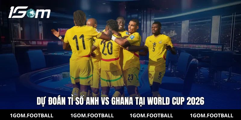 Dự đoán tỉ số Anh vs Ghana tại World Cup 2026