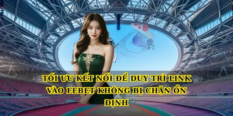 Tối ưu kết nối để duy trì Link vào febet không bị chặn ổn định